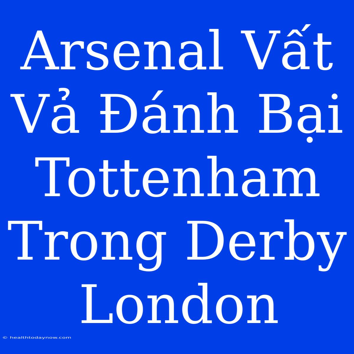 Arsenal Vất Vả Đánh Bại Tottenham Trong Derby London