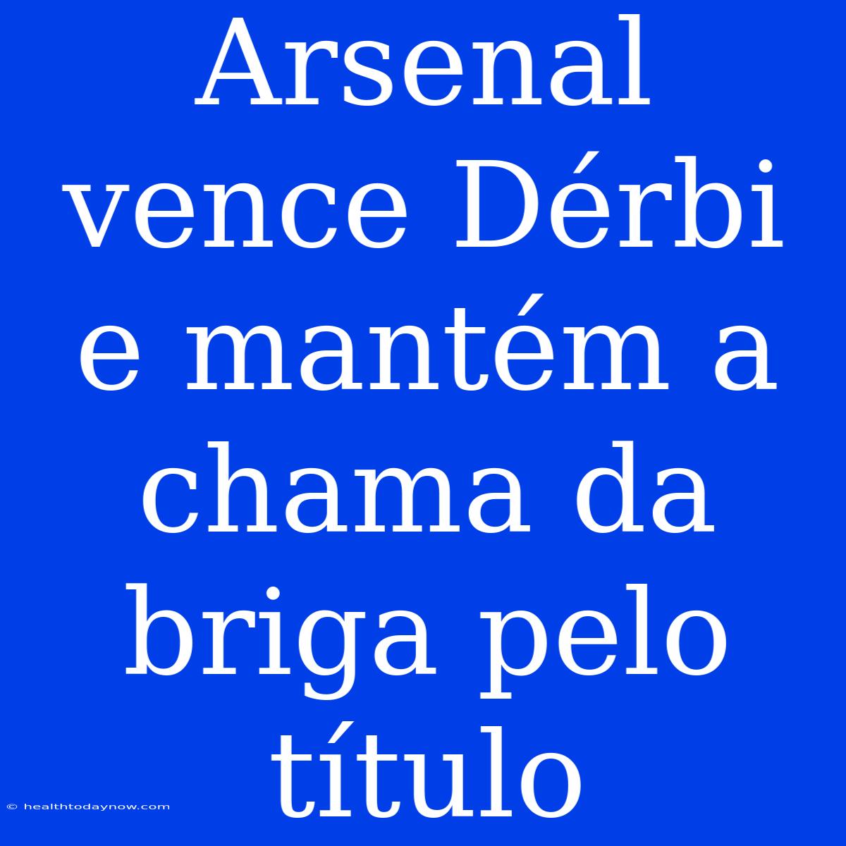 Arsenal Vence Dérbi E Mantém A Chama Da Briga Pelo Título