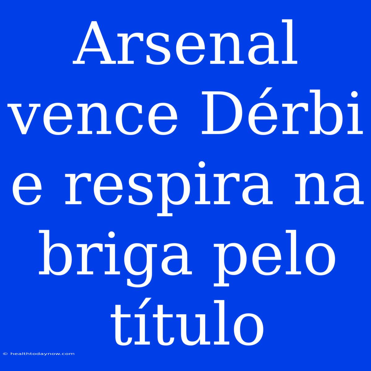 Arsenal Vence Dérbi E Respira Na Briga Pelo Título