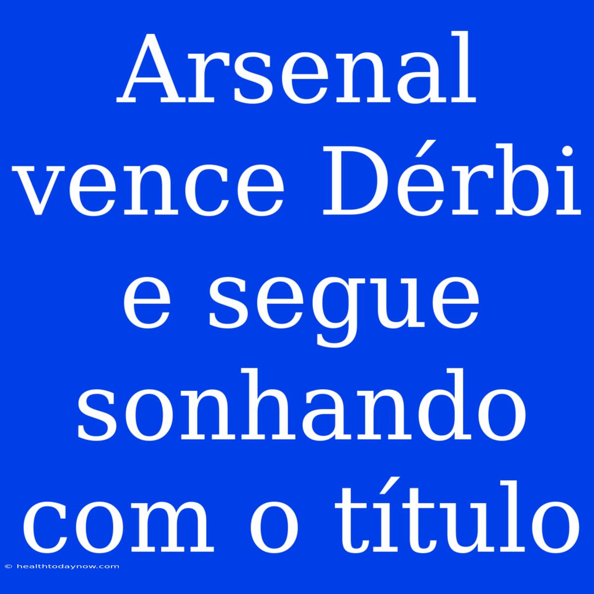 Arsenal Vence Dérbi E Segue Sonhando Com O Título