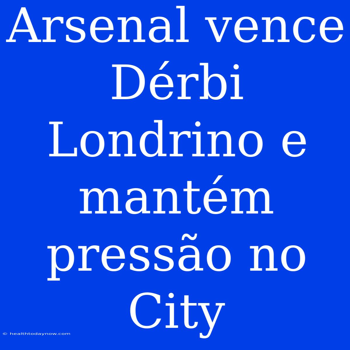 Arsenal Vence Dérbi Londrino E Mantém Pressão No City