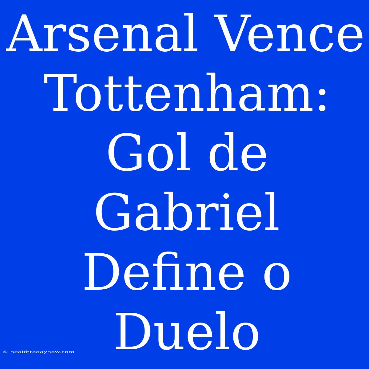 Arsenal Vence Tottenham: Gol De Gabriel Define O Duelo