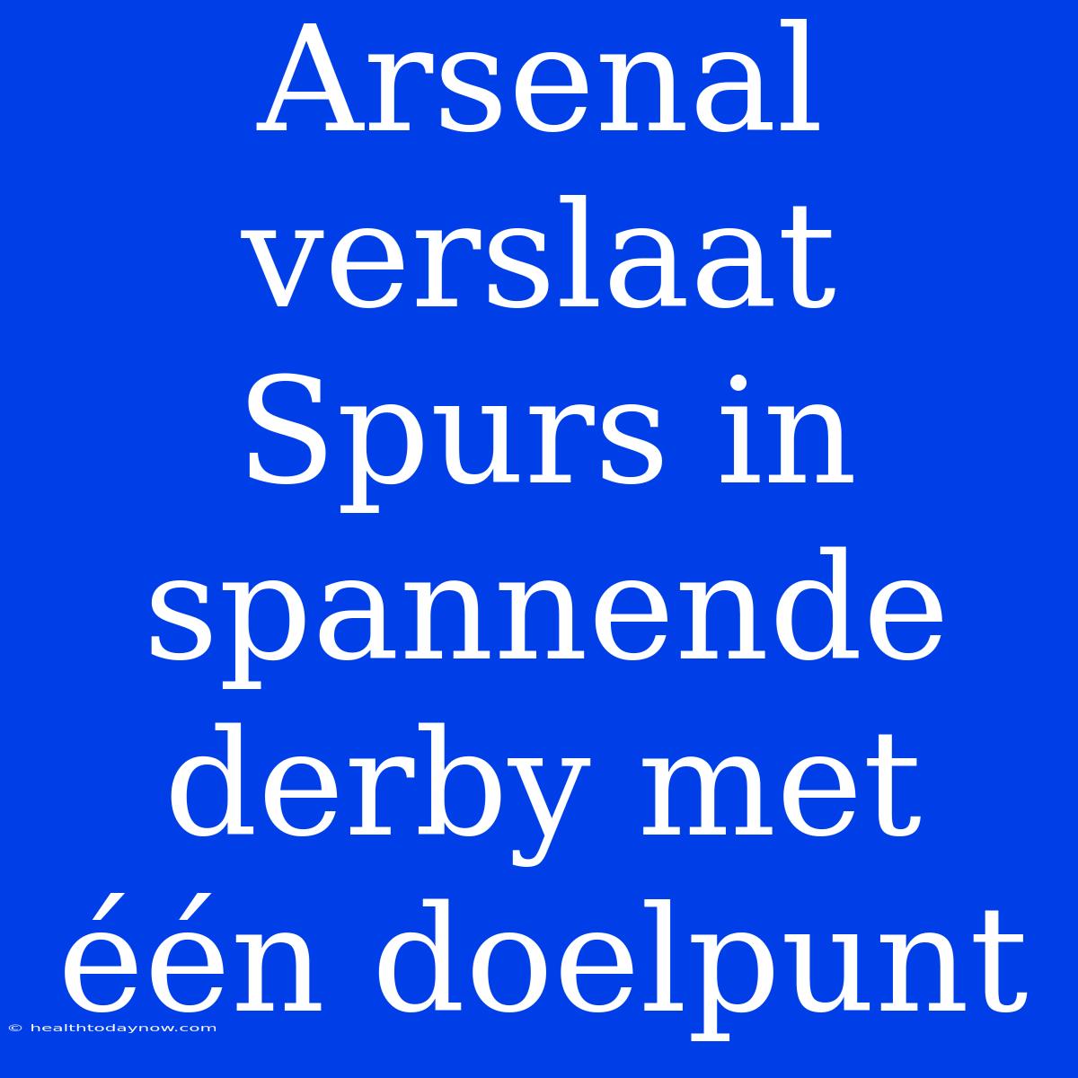 Arsenal Verslaat Spurs In Spannende Derby Met Één Doelpunt