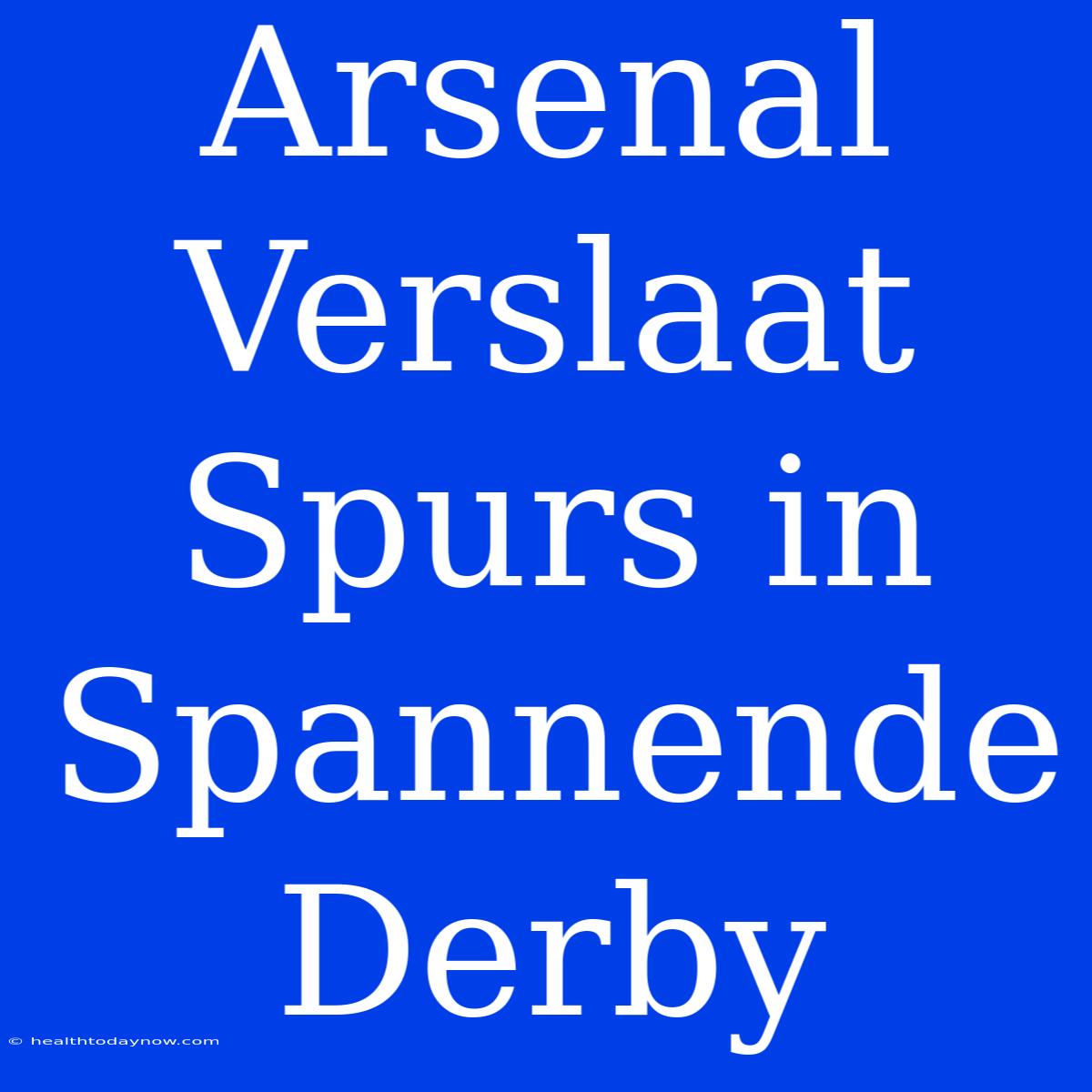 Arsenal Verslaat Spurs In Spannende Derby