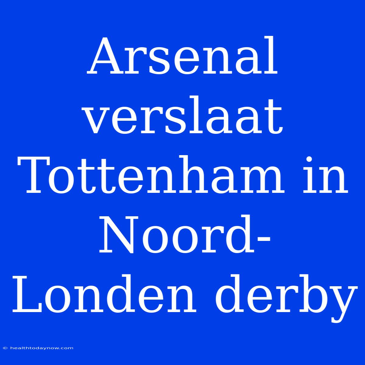 Arsenal Verslaat Tottenham In Noord-Londen Derby