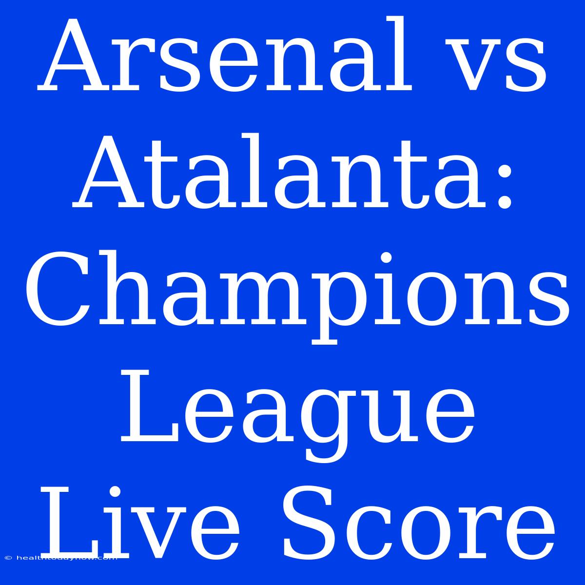 Arsenal Vs Atalanta: Champions League Live Score