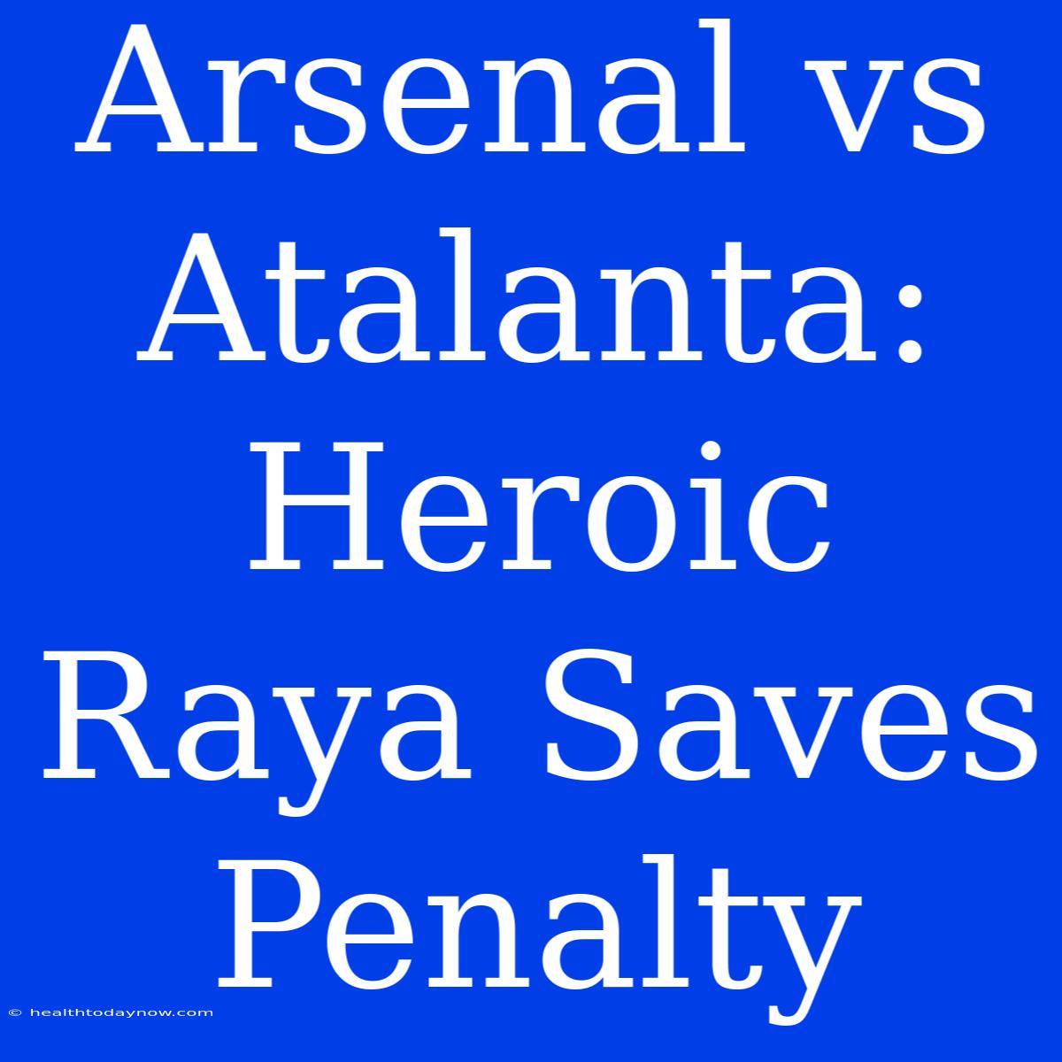 Arsenal Vs Atalanta: Heroic Raya Saves Penalty