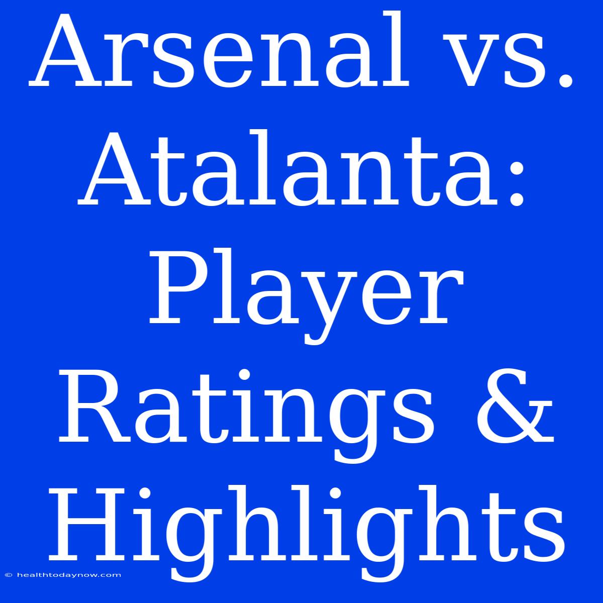 Arsenal Vs. Atalanta: Player Ratings & Highlights