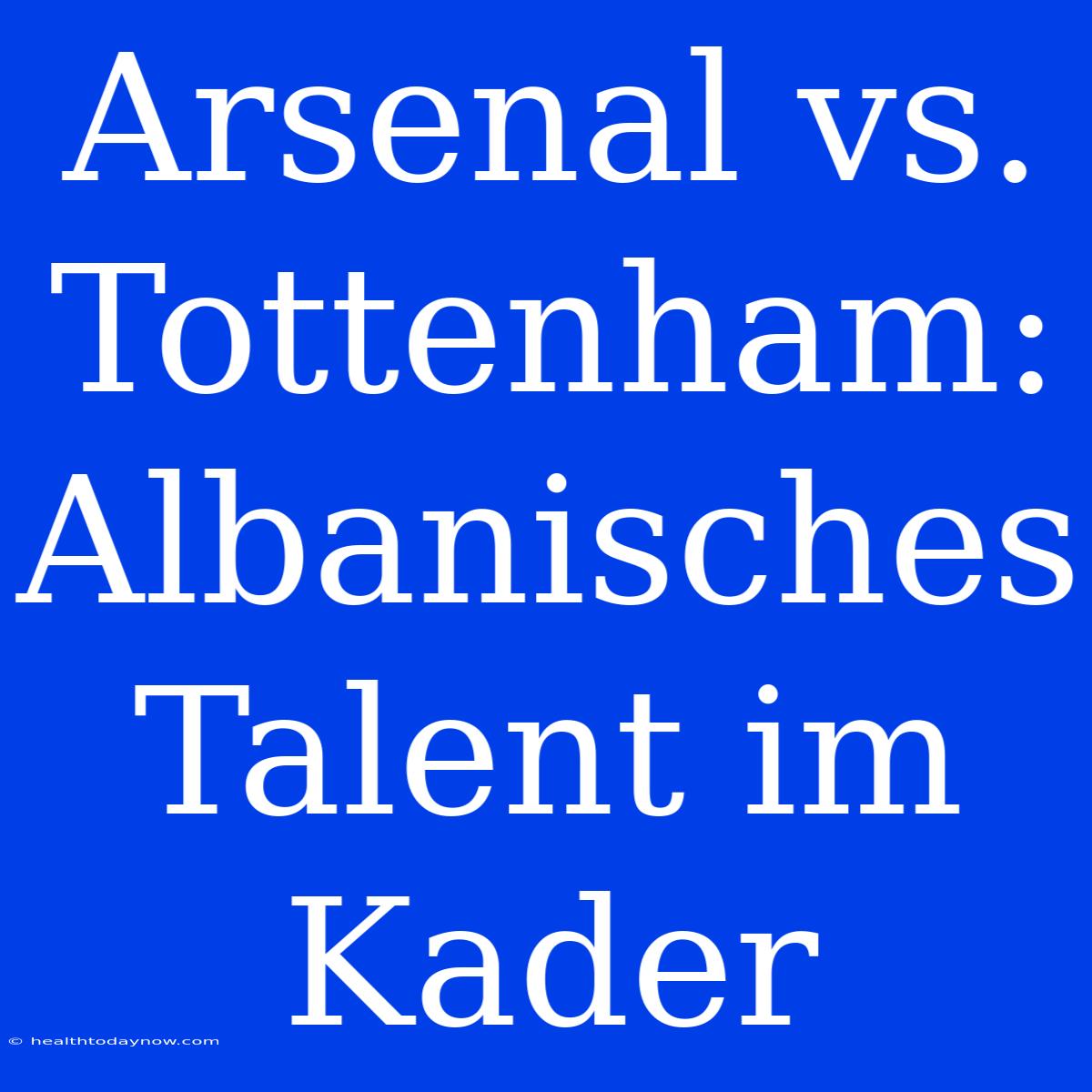 Arsenal Vs. Tottenham: Albanisches Talent Im Kader