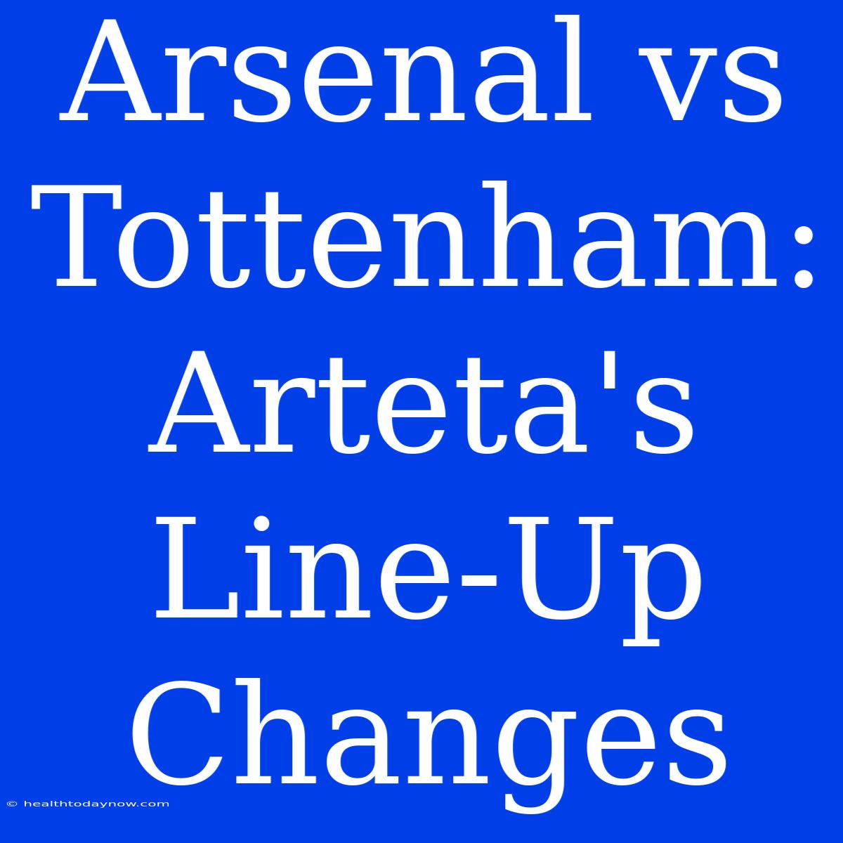 Arsenal Vs Tottenham: Arteta's Line-Up Changes