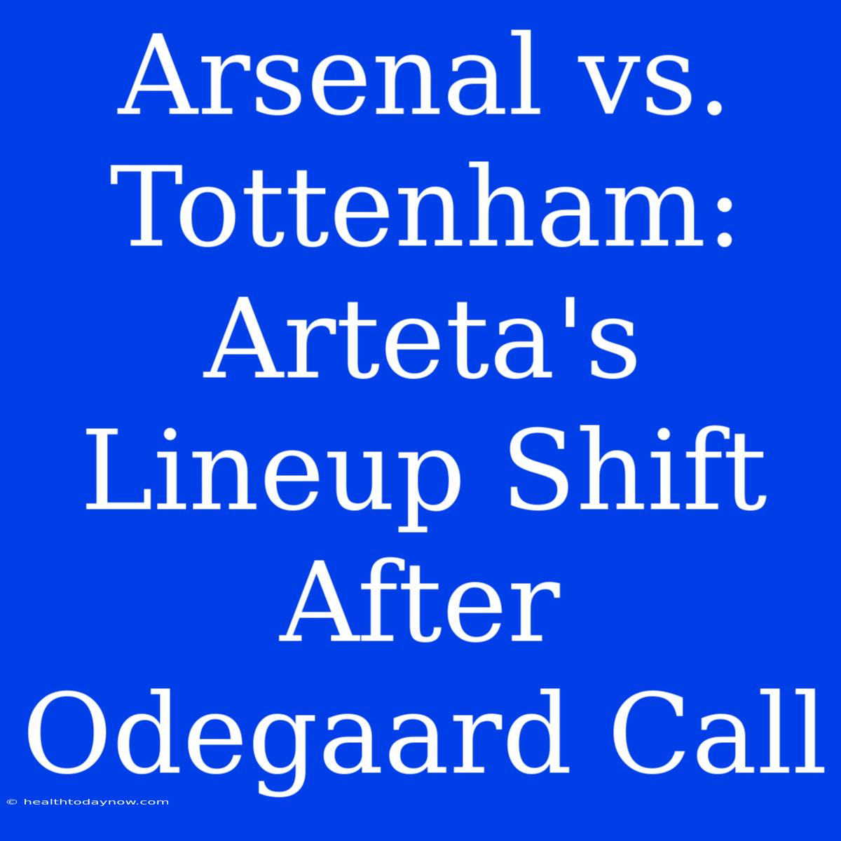 Arsenal Vs. Tottenham: Arteta's Lineup Shift After Odegaard Call