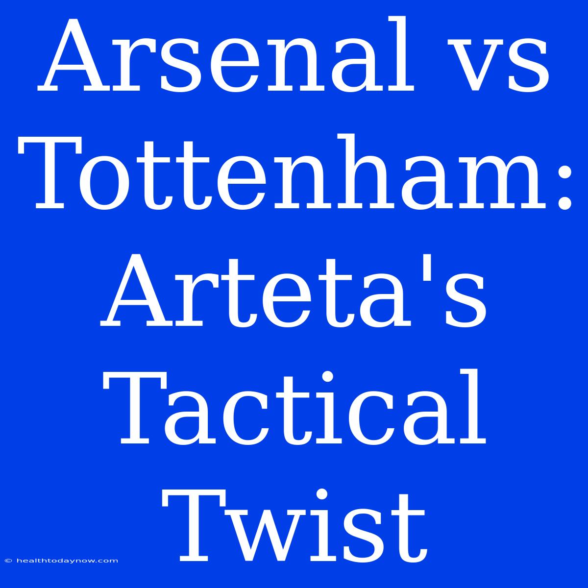 Arsenal Vs Tottenham: Arteta's Tactical Twist