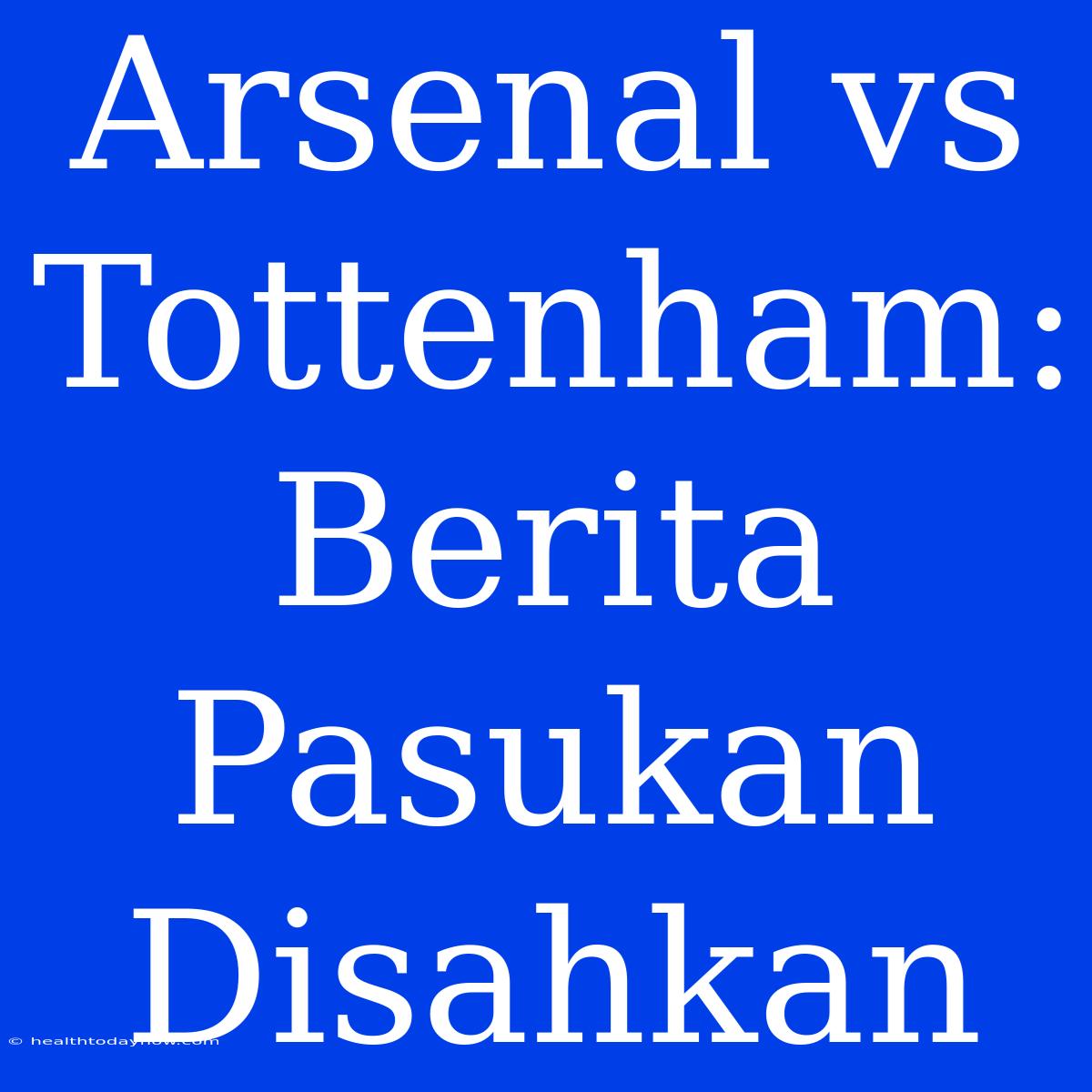 Arsenal Vs Tottenham: Berita Pasukan Disahkan