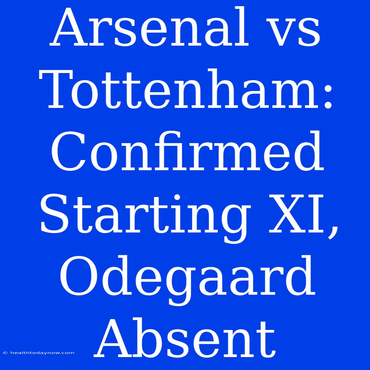 Arsenal Vs Tottenham: Confirmed Starting XI, Odegaard Absent