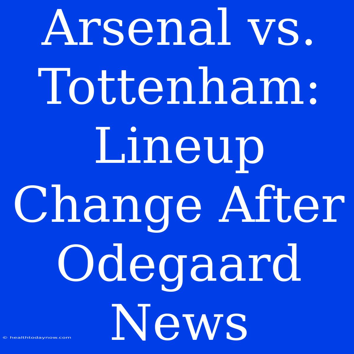 Arsenal Vs. Tottenham: Lineup Change After Odegaard News 