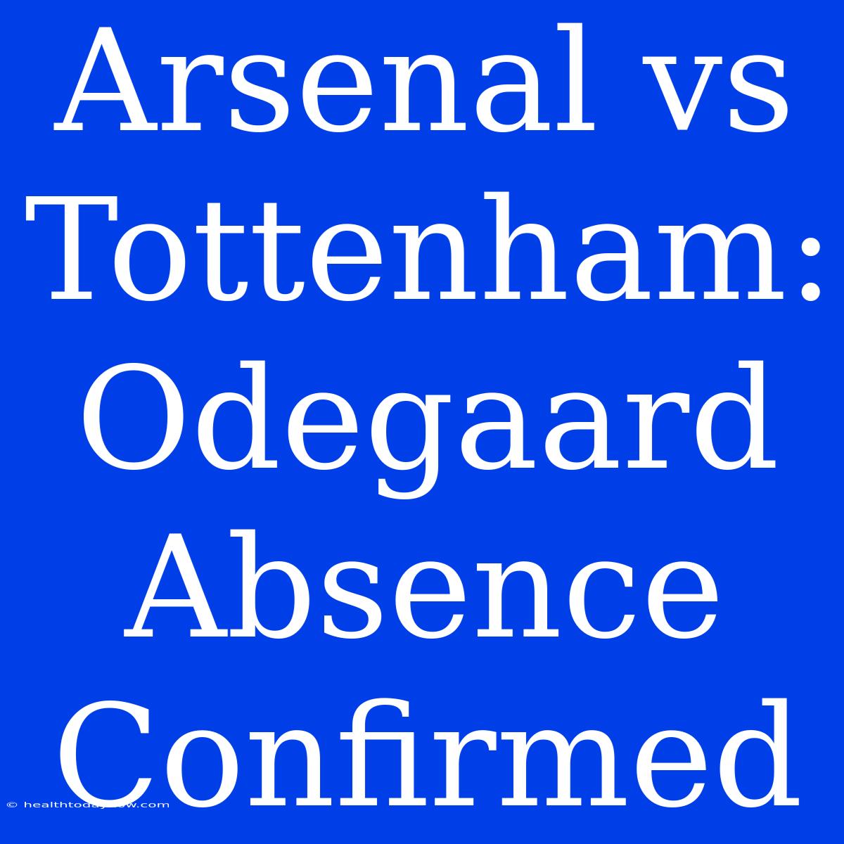 Arsenal Vs Tottenham: Odegaard Absence Confirmed