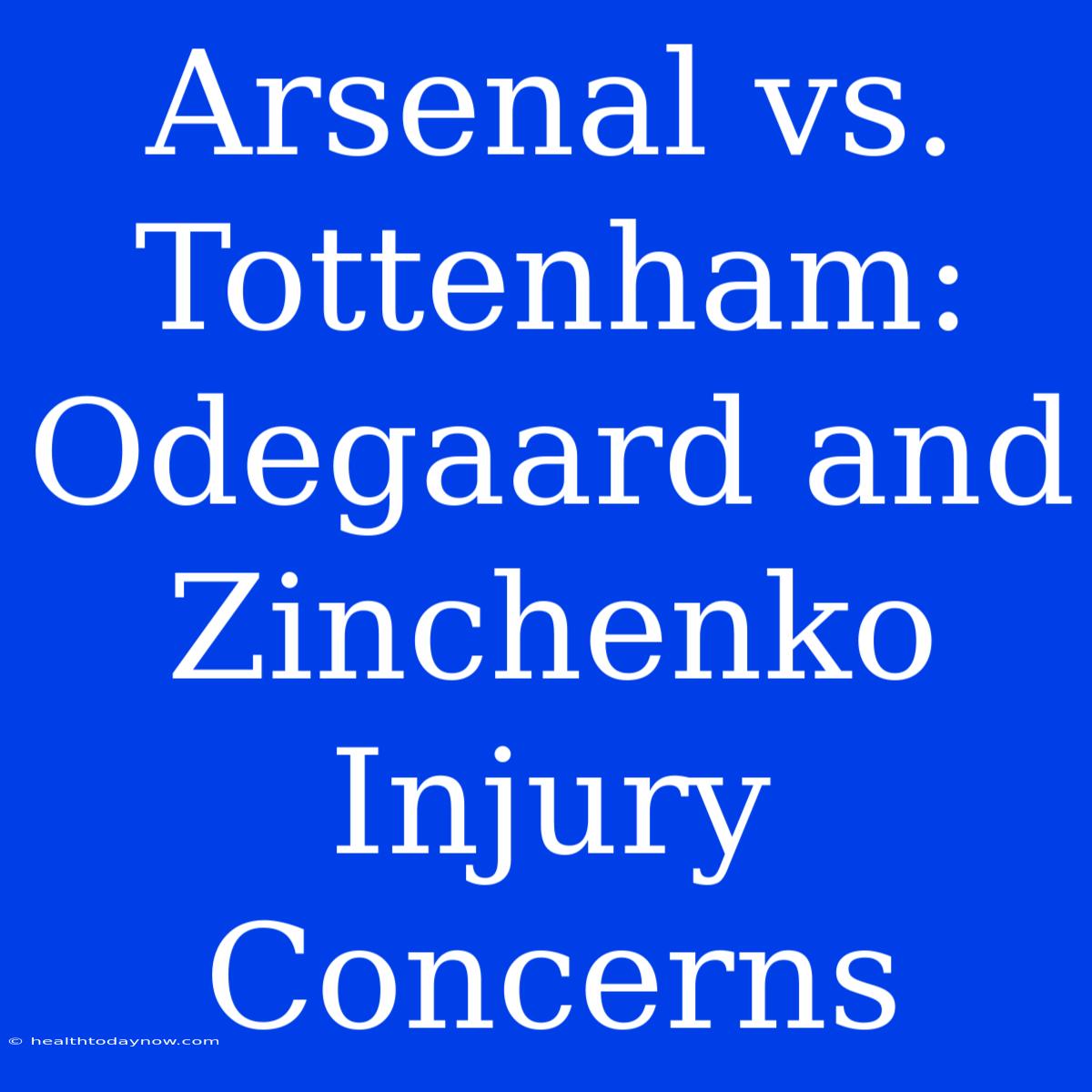 Arsenal Vs. Tottenham: Odegaard And Zinchenko Injury Concerns