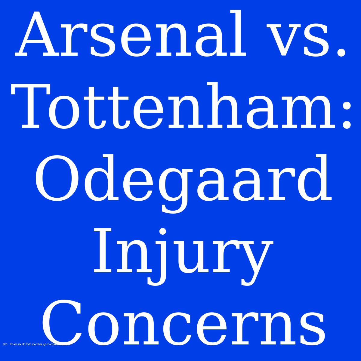 Arsenal Vs. Tottenham: Odegaard Injury Concerns