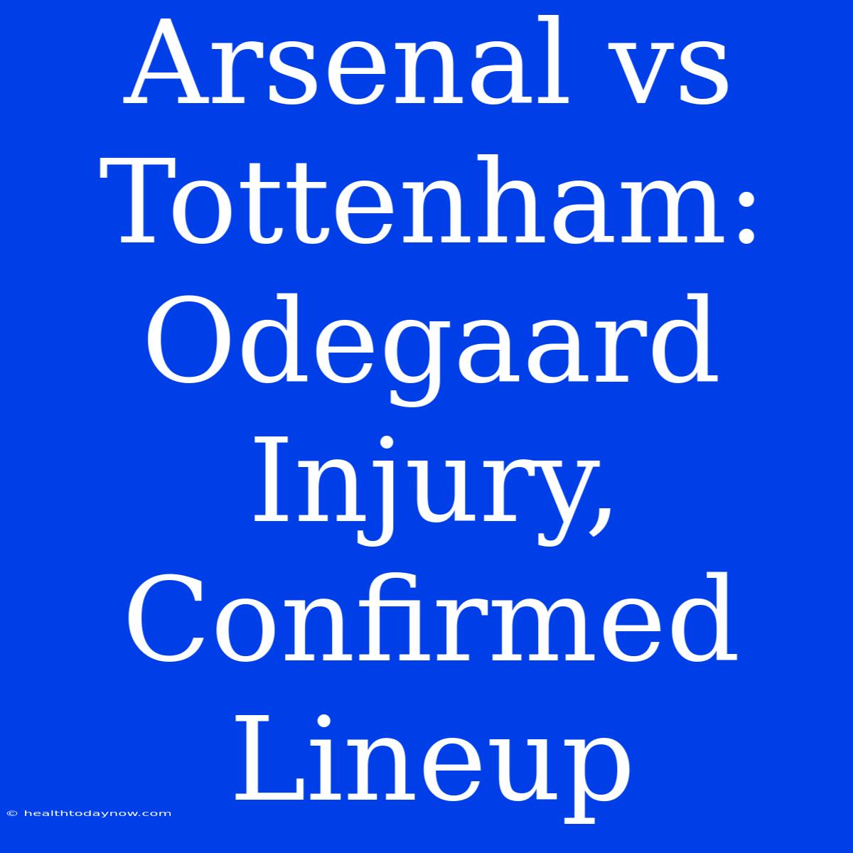 Arsenal Vs Tottenham: Odegaard Injury, Confirmed Lineup