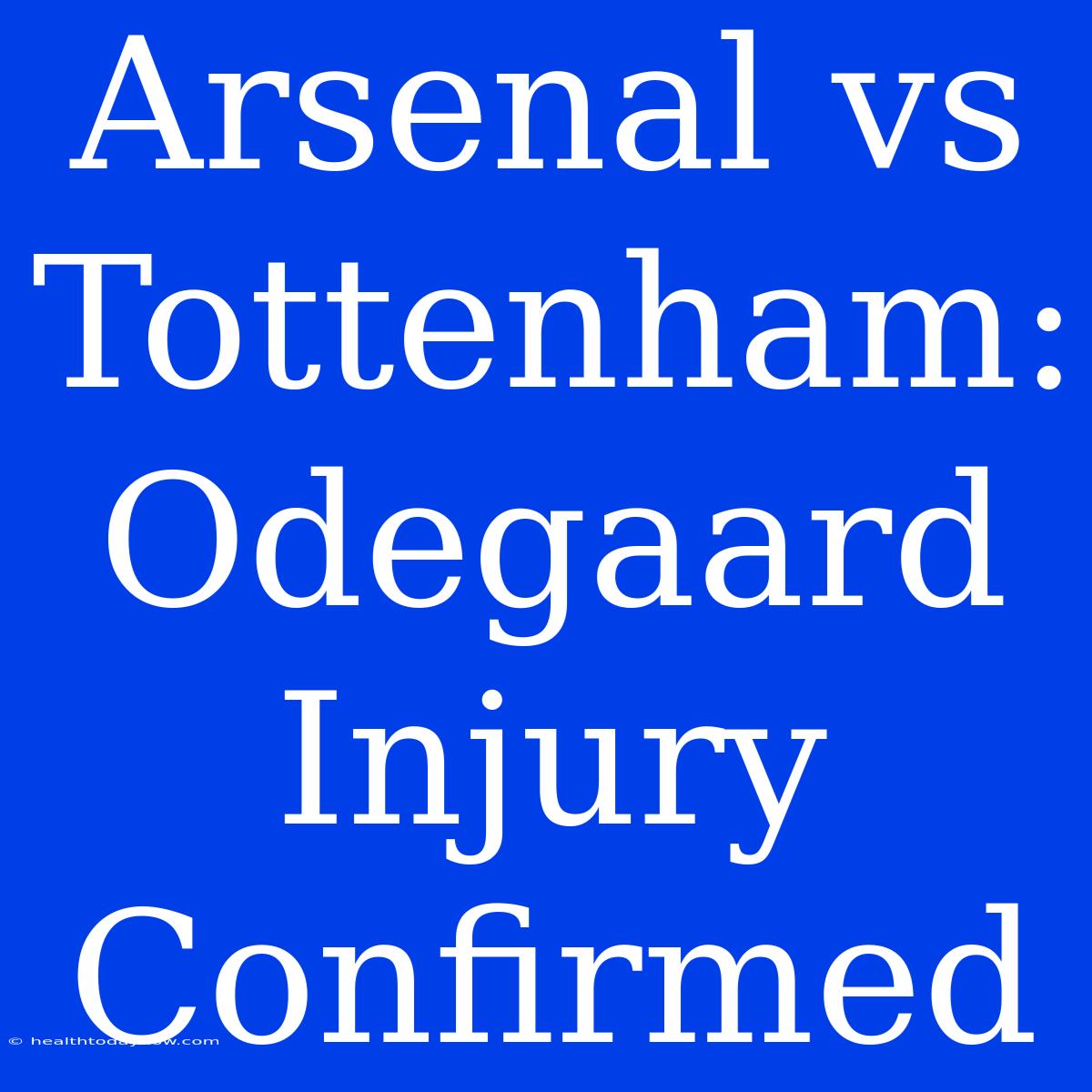 Arsenal Vs Tottenham: Odegaard Injury Confirmed