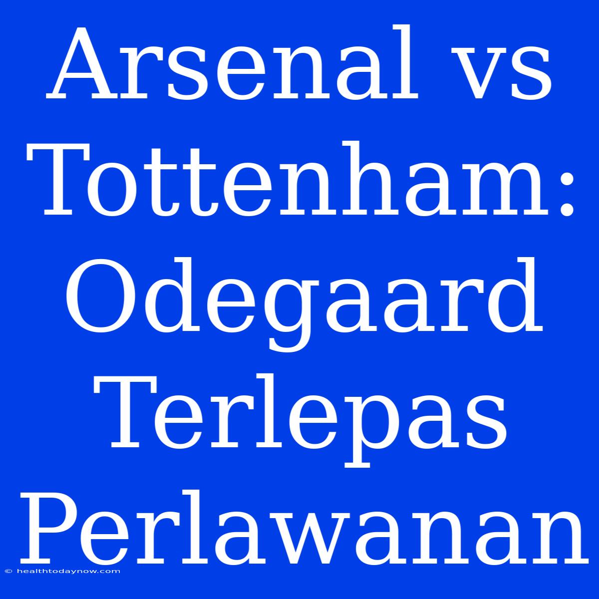 Arsenal Vs Tottenham: Odegaard Terlepas Perlawanan