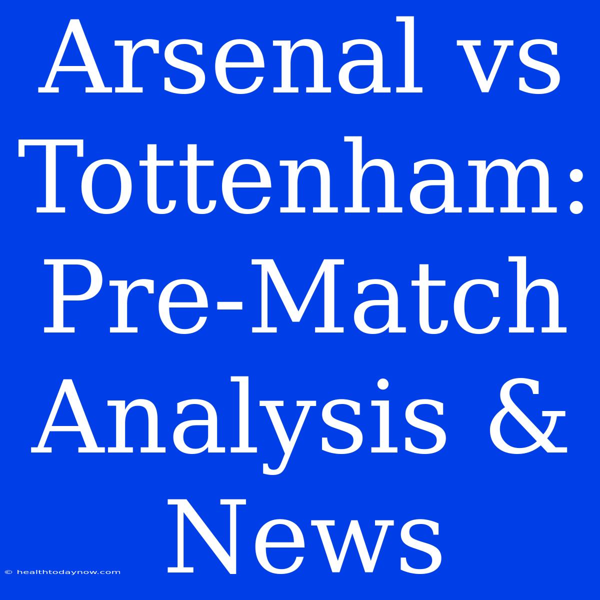 Arsenal Vs Tottenham: Pre-Match Analysis & News