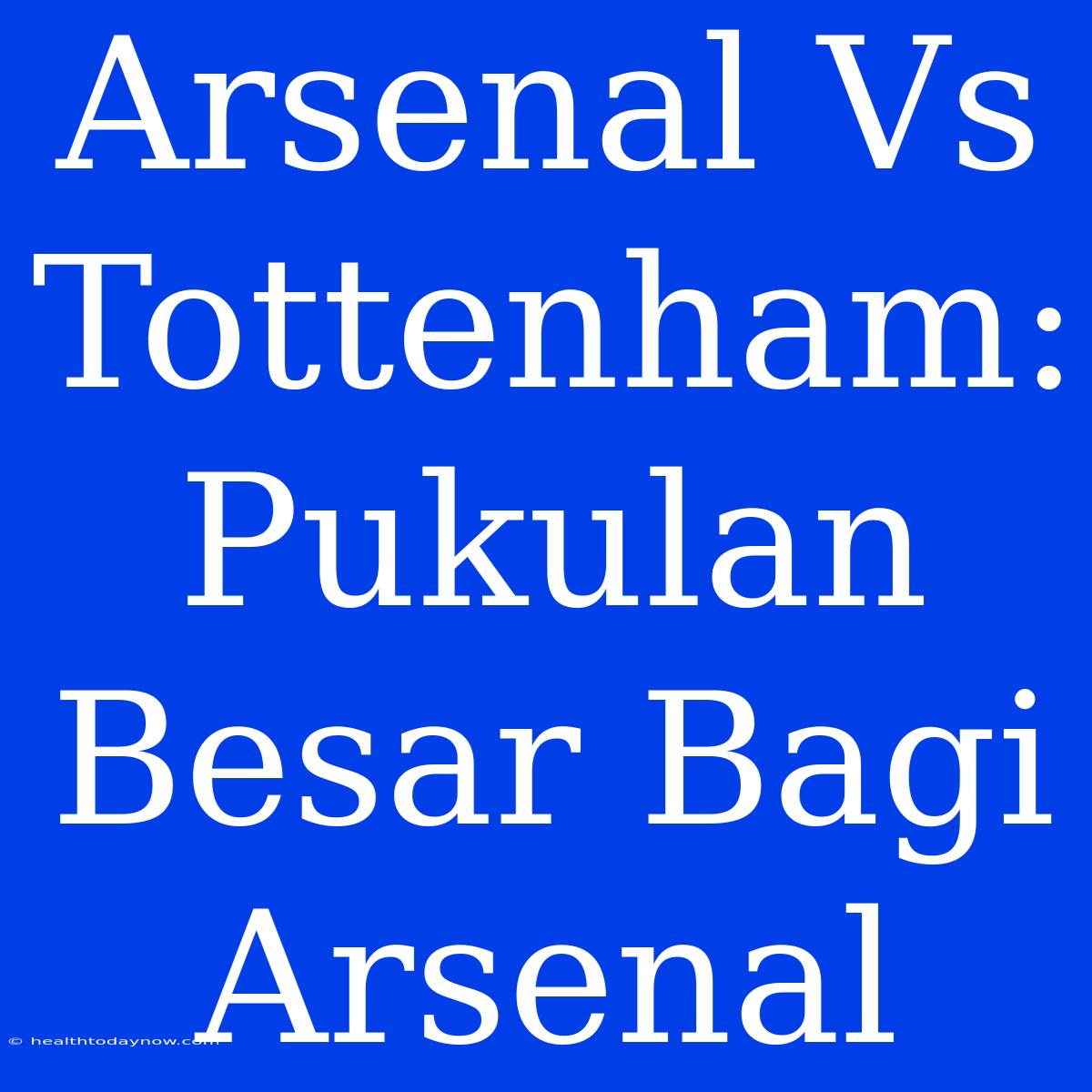 Arsenal Vs Tottenham: Pukulan Besar Bagi Arsenal