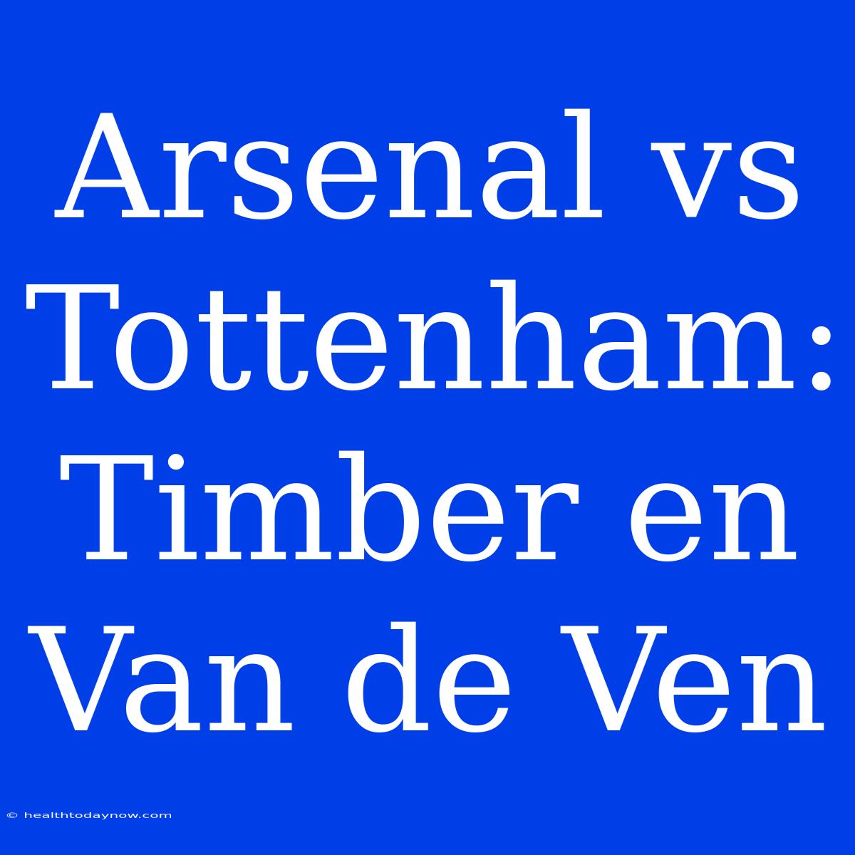 Arsenal Vs Tottenham: Timber En Van De Ven 