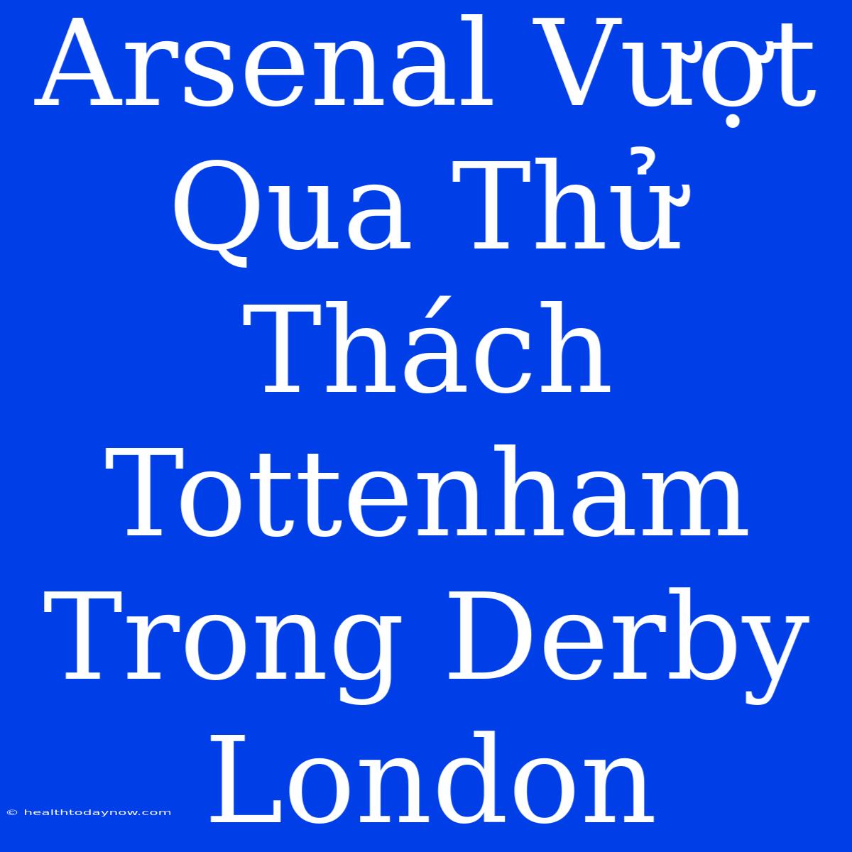 Arsenal Vượt Qua Thử Thách Tottenham Trong Derby London