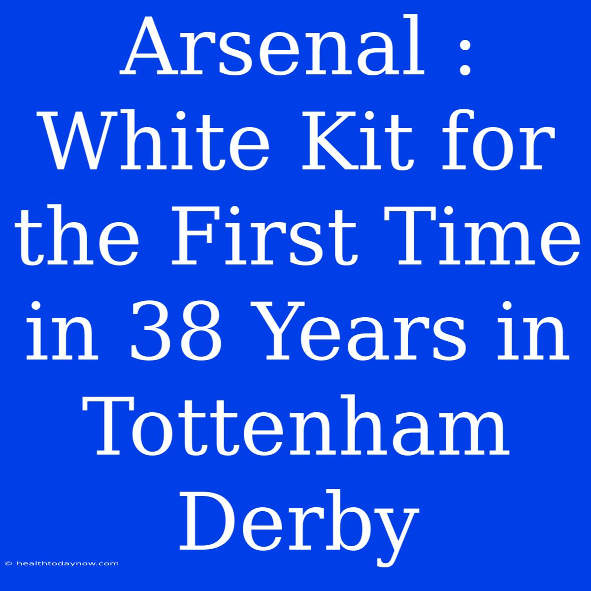 Arsenal : White Kit For The First Time In 38 Years In Tottenham Derby