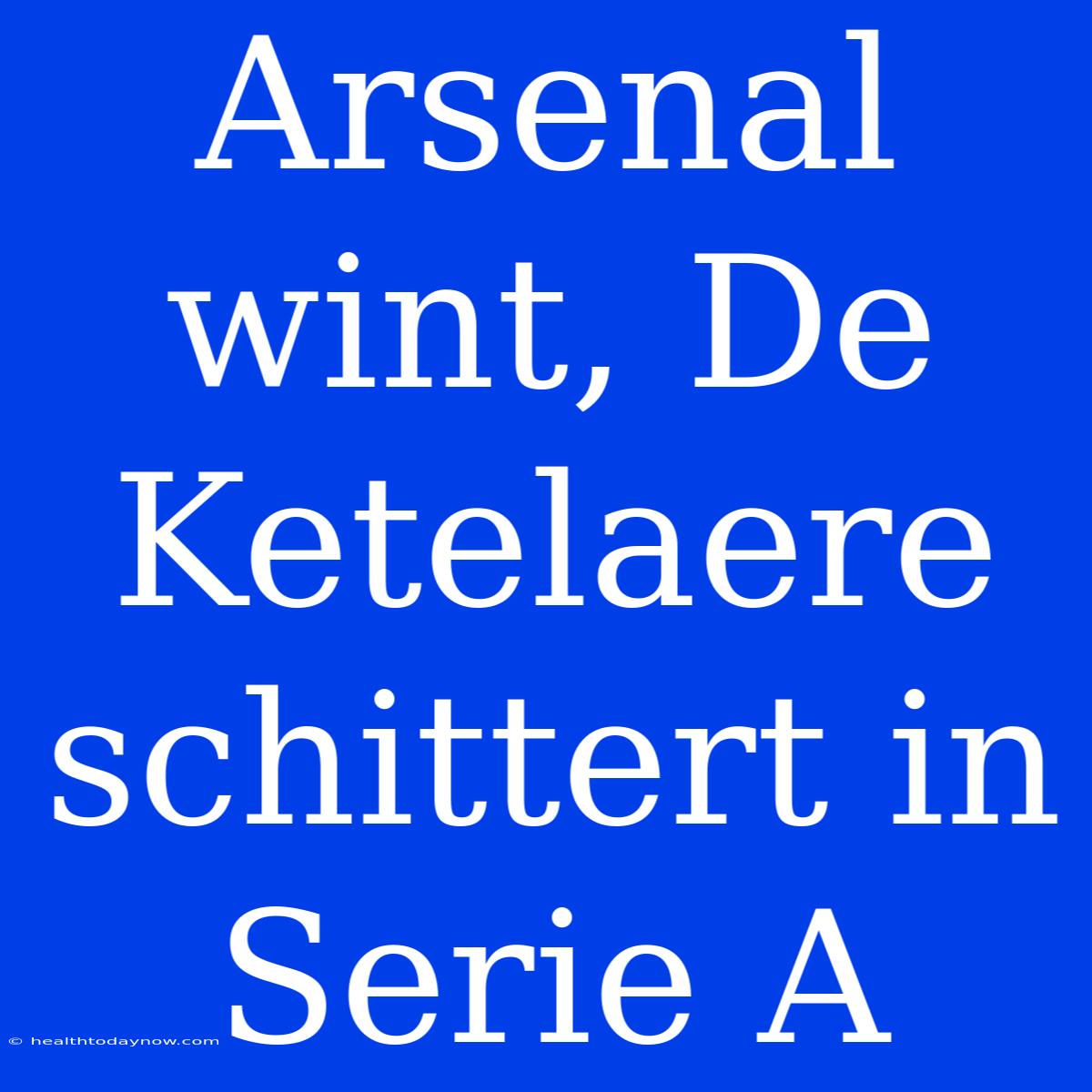 Arsenal Wint, De Ketelaere Schittert In Serie A