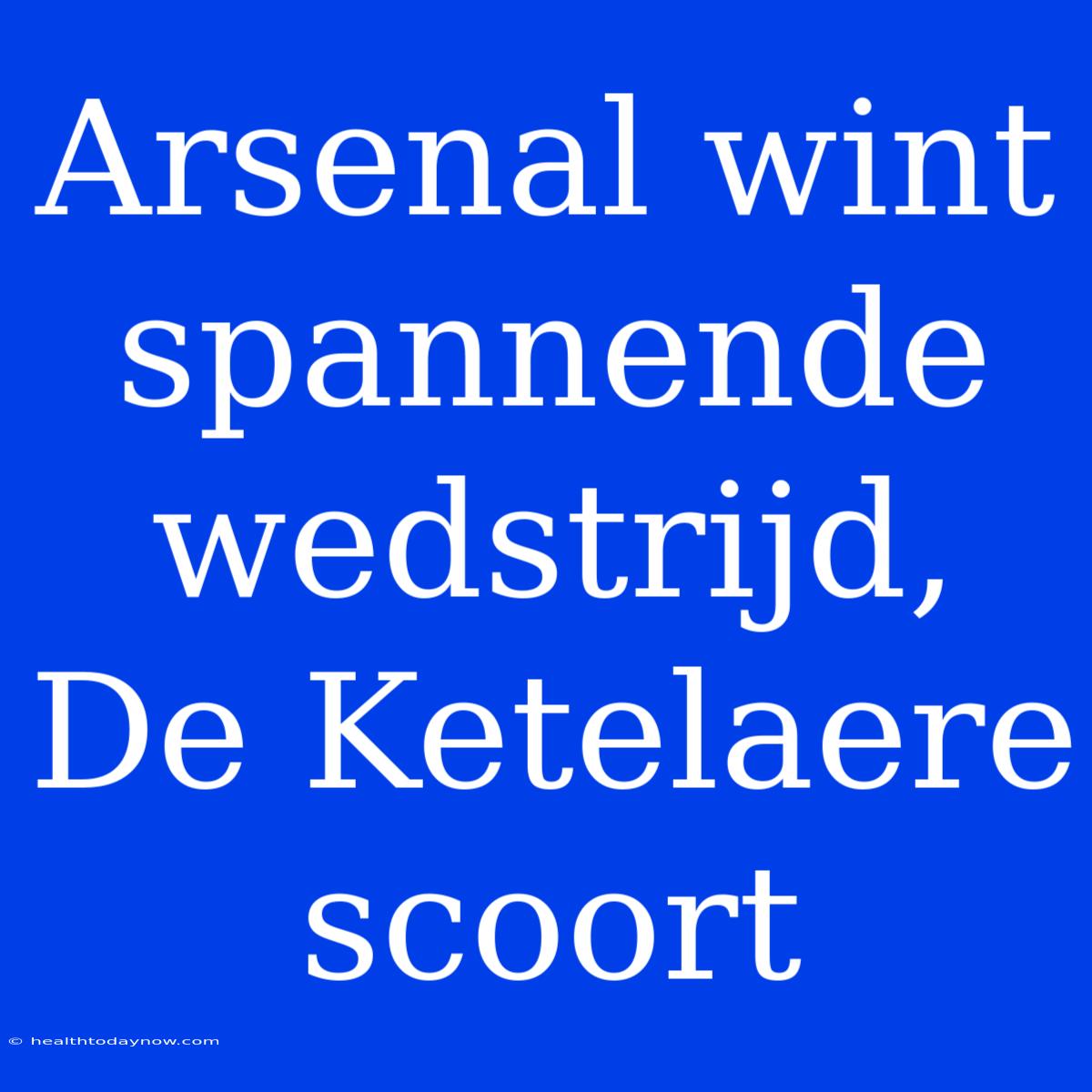 Arsenal Wint Spannende Wedstrijd, De Ketelaere Scoort 