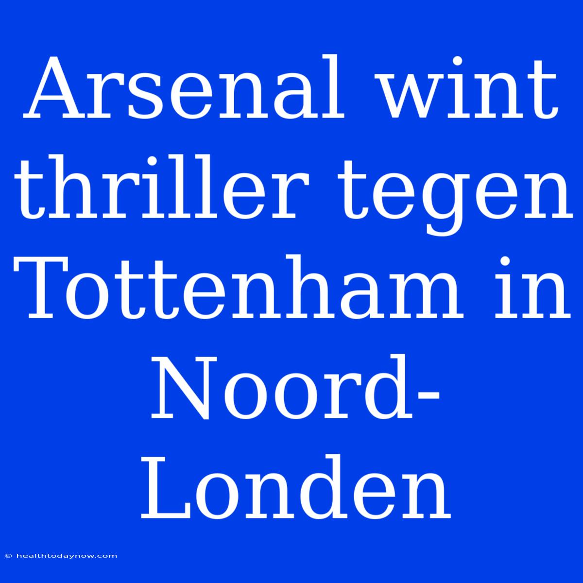 Arsenal Wint Thriller Tegen Tottenham In Noord-Londen