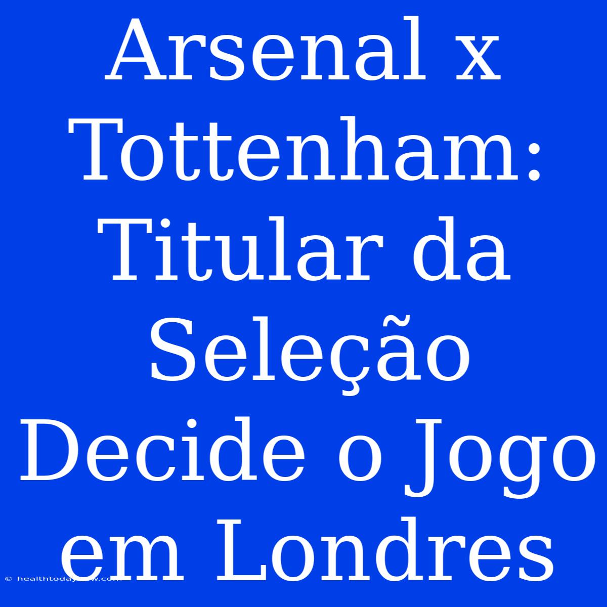 Arsenal X Tottenham:  Titular Da Seleção Decide O Jogo Em Londres