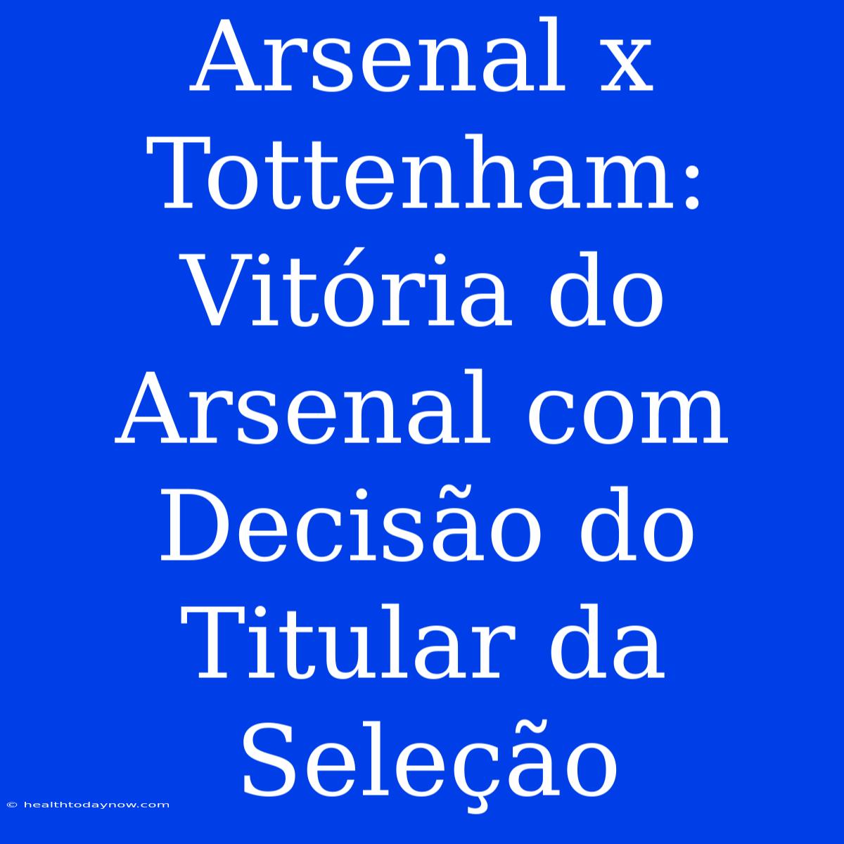 Arsenal X Tottenham:  Vitória Do Arsenal Com Decisão Do Titular Da Seleção