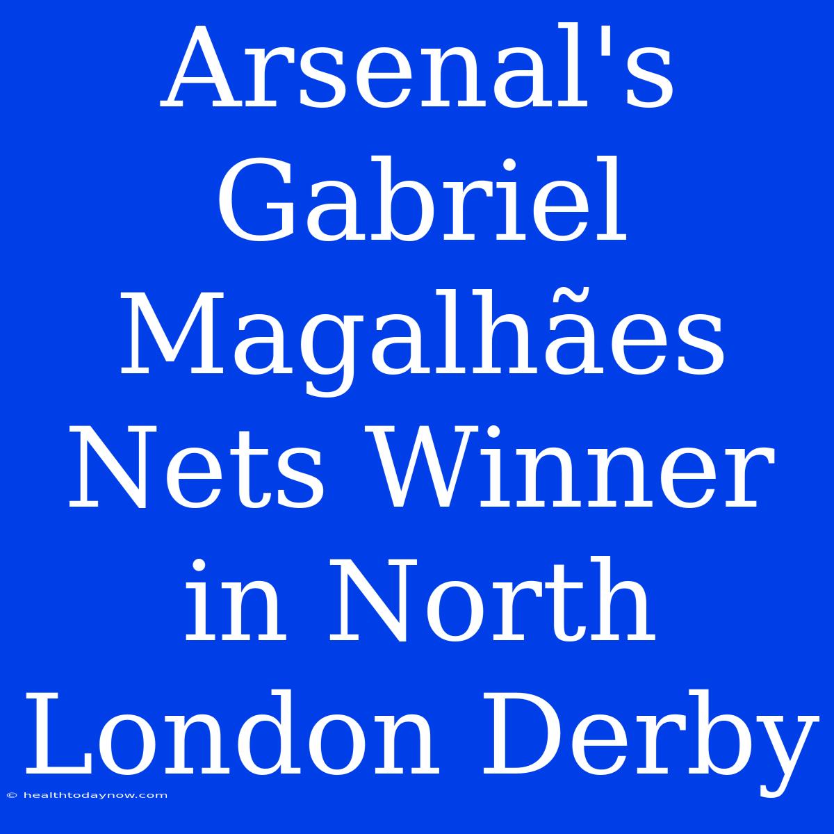 Arsenal's Gabriel Magalhães Nets Winner In North London Derby