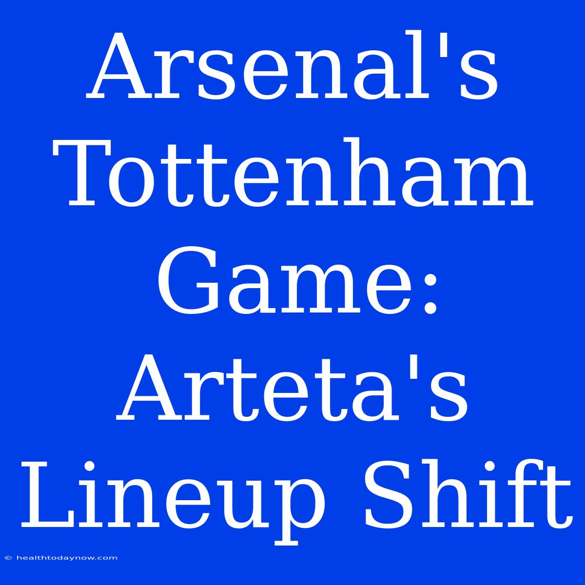 Arsenal's Tottenham Game: Arteta's Lineup Shift