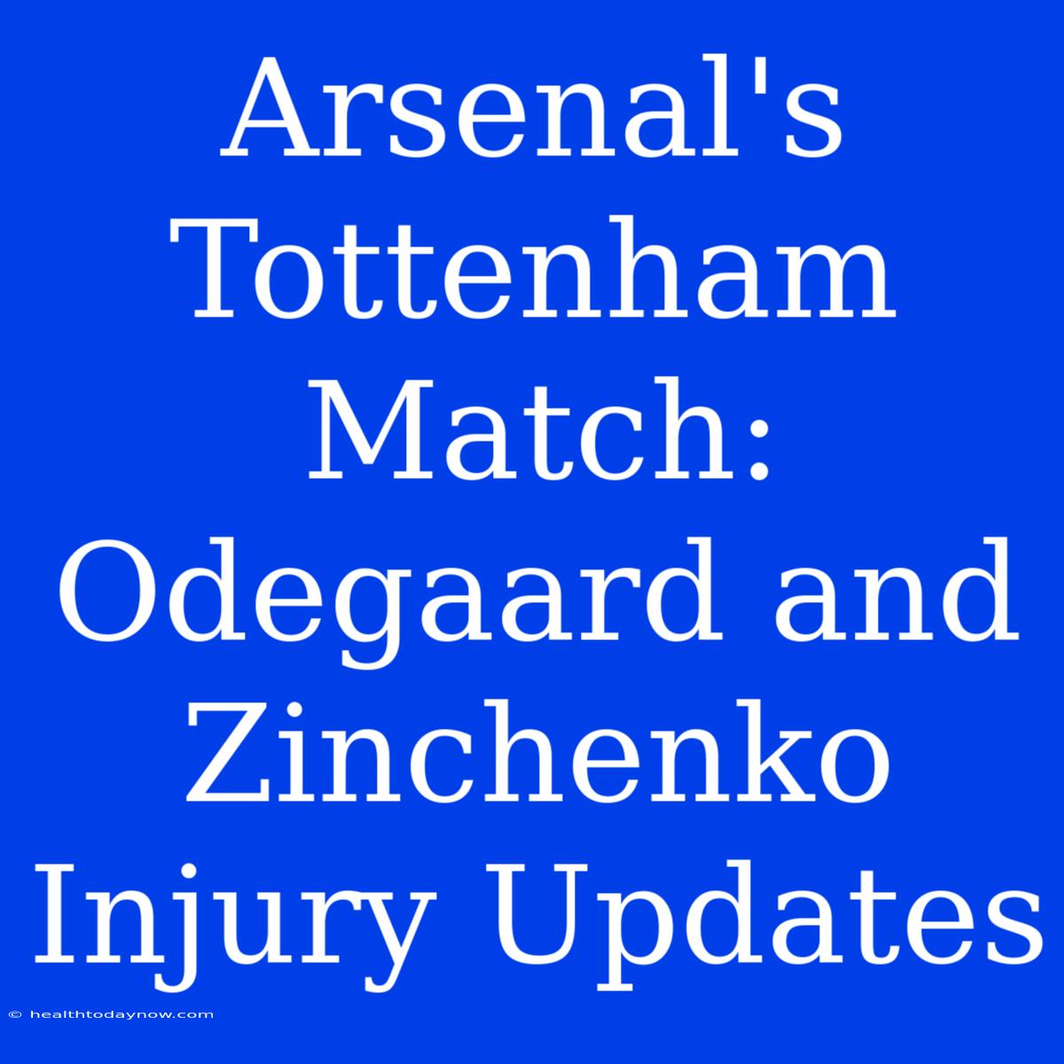 Arsenal's Tottenham Match: Odegaard And Zinchenko Injury Updates