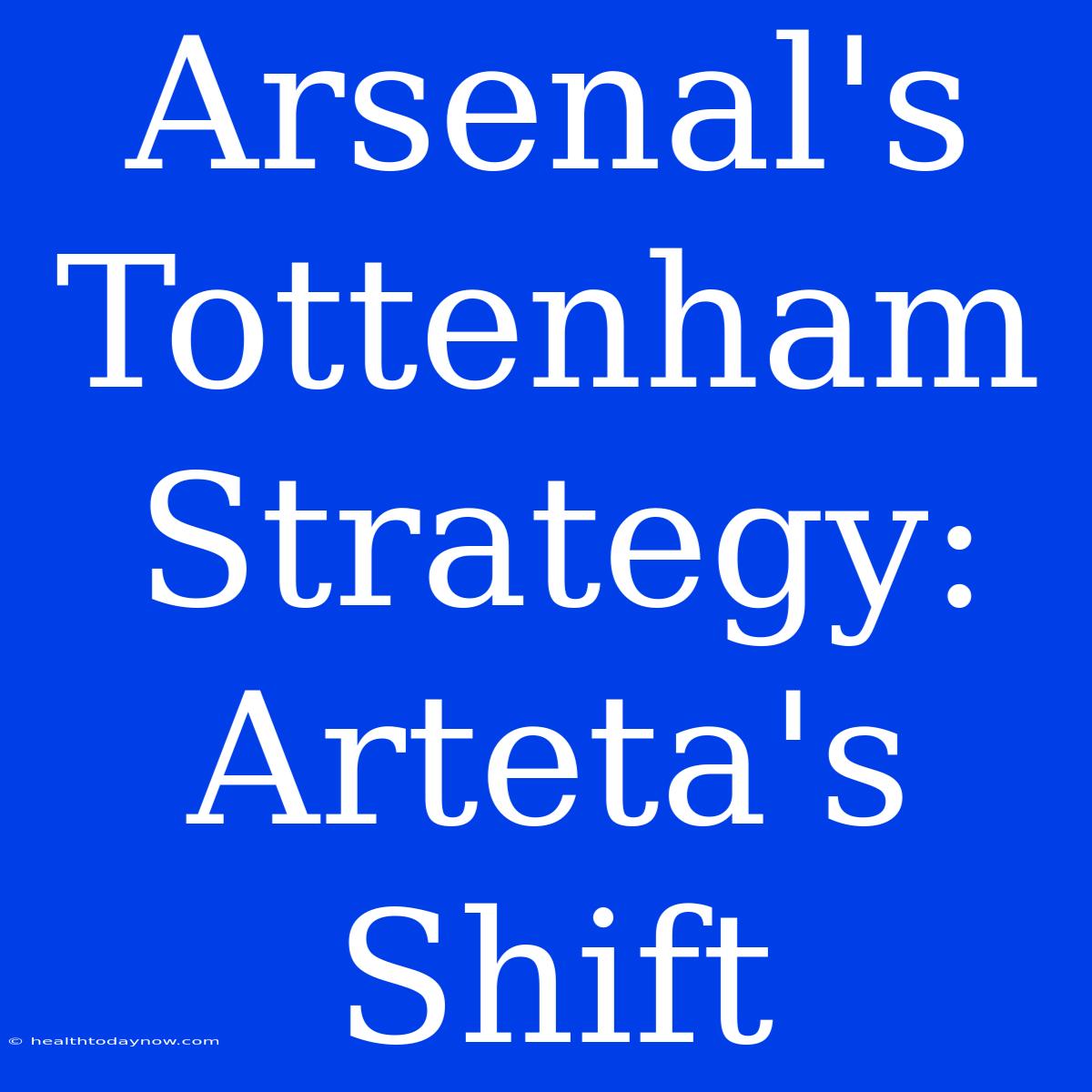 Arsenal's Tottenham Strategy: Arteta's Shift