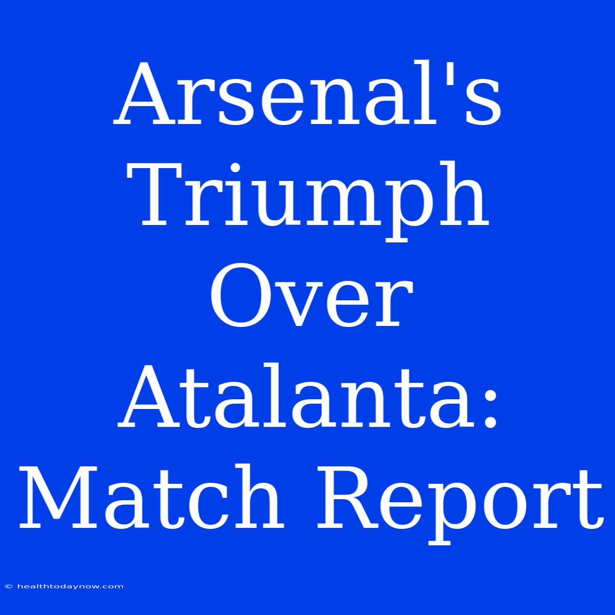 Arsenal's Triumph Over Atalanta: Match Report