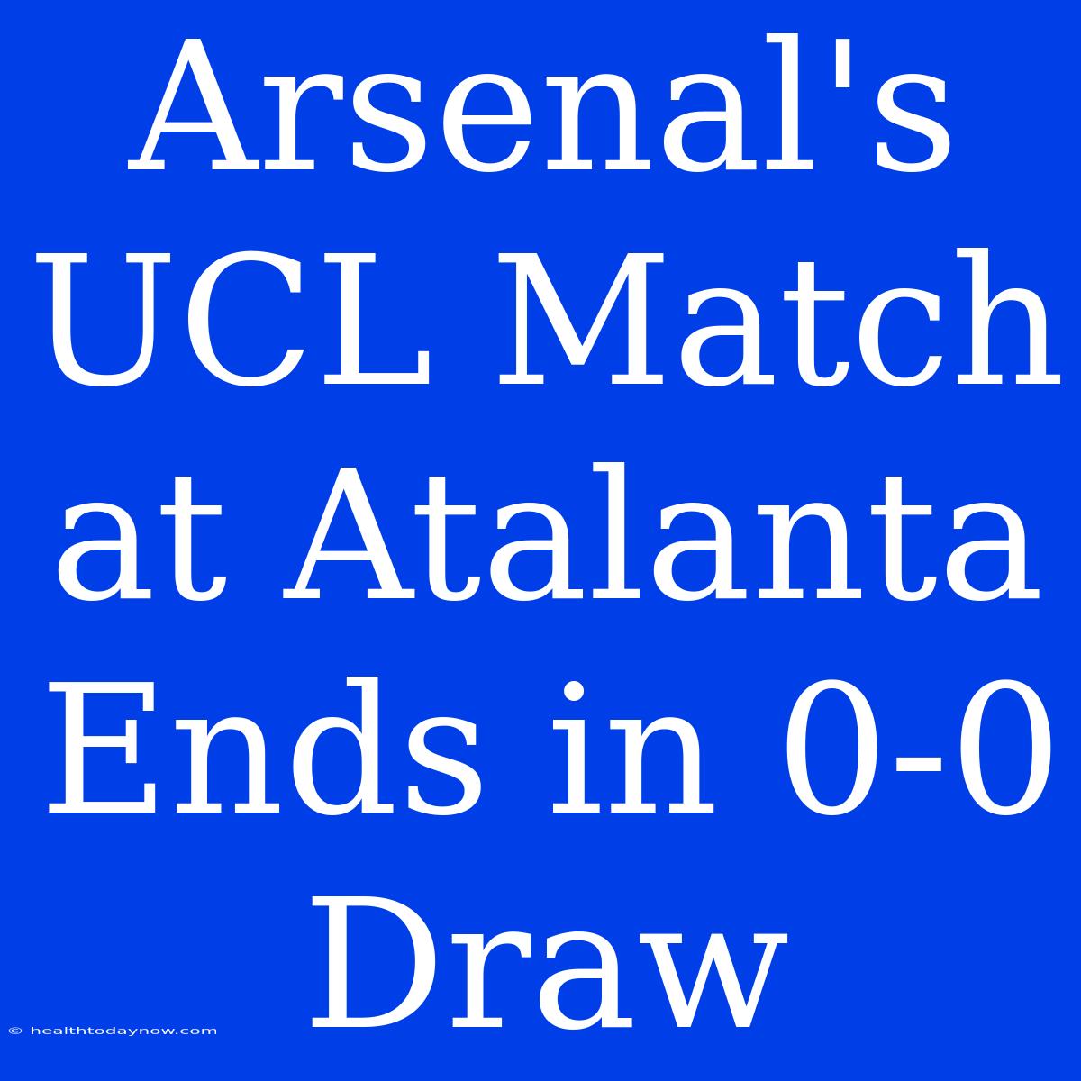 Arsenal's UCL Match At Atalanta Ends In 0-0 Draw 