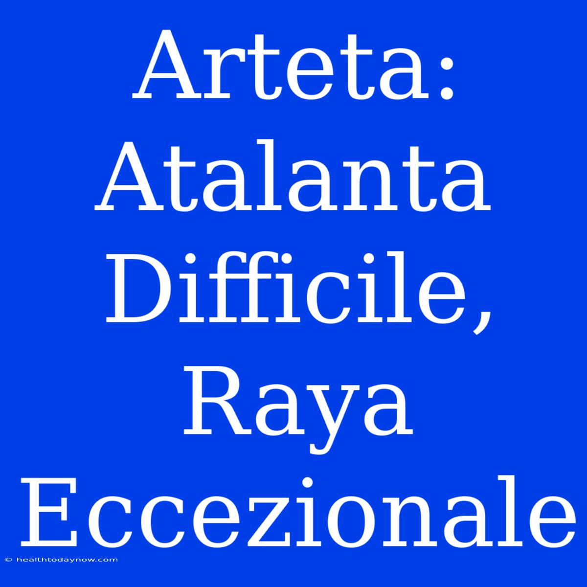 Arteta: Atalanta Difficile, Raya Eccezionale