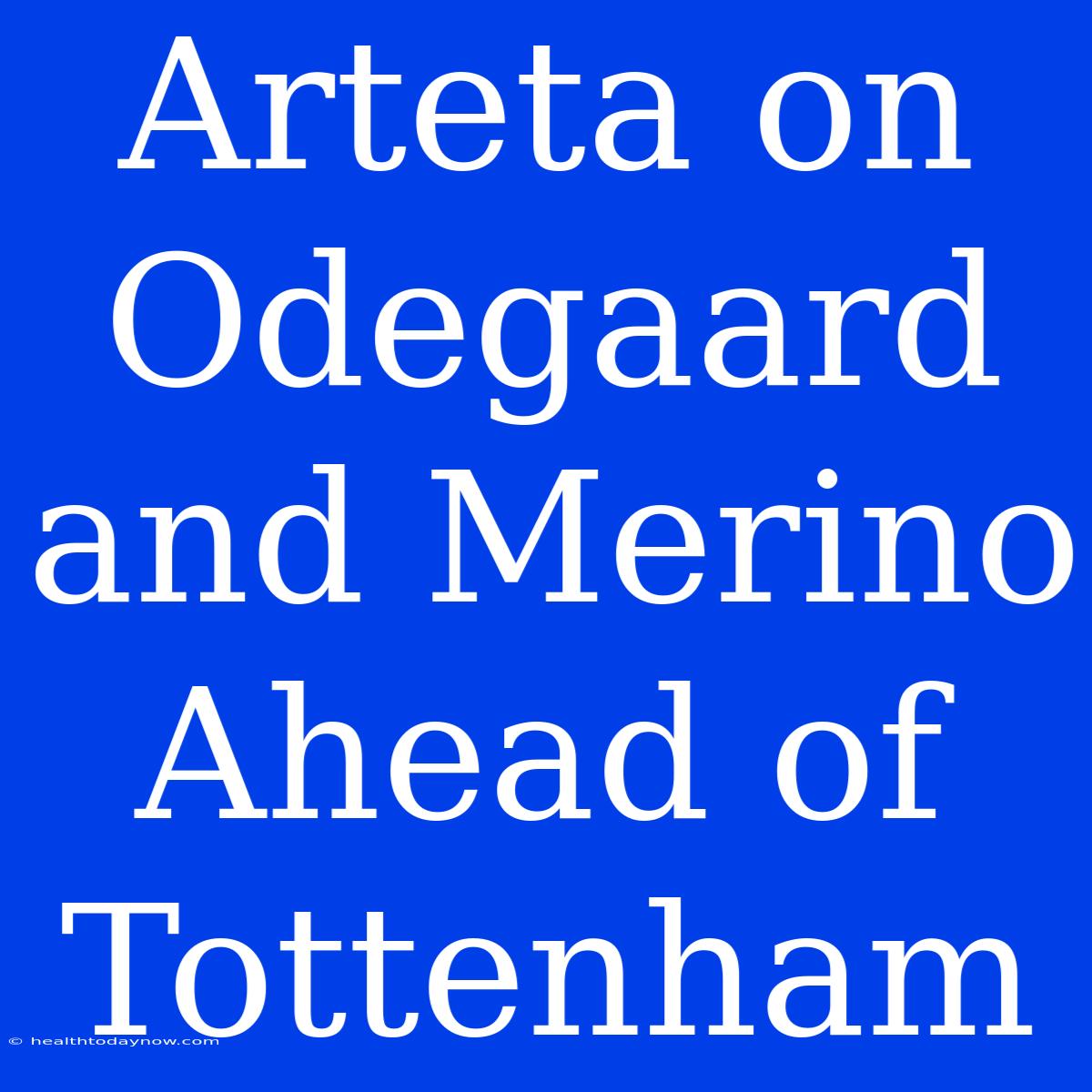 Arteta On Odegaard And Merino Ahead Of Tottenham