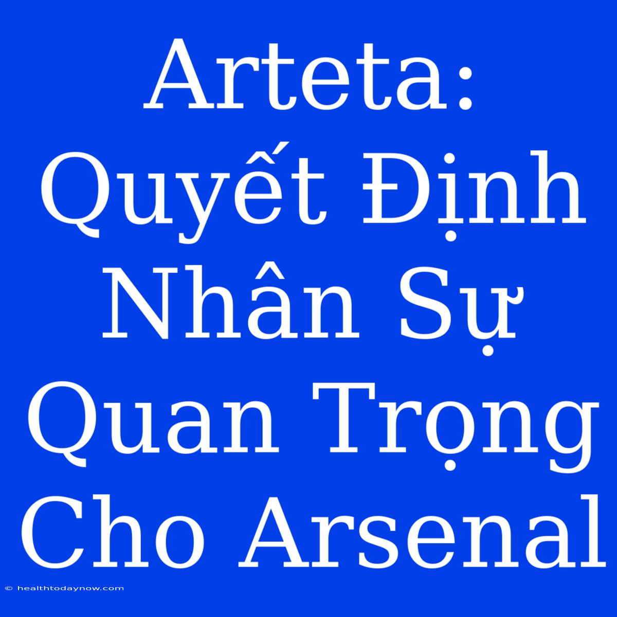 Arteta: Quyết Định Nhân Sự Quan Trọng Cho Arsenal