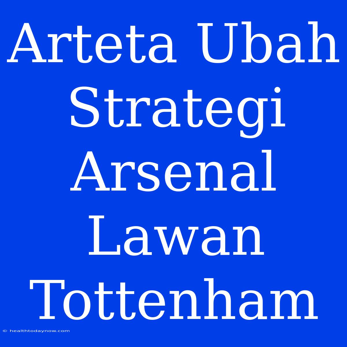 Arteta Ubah Strategi Arsenal Lawan Tottenham