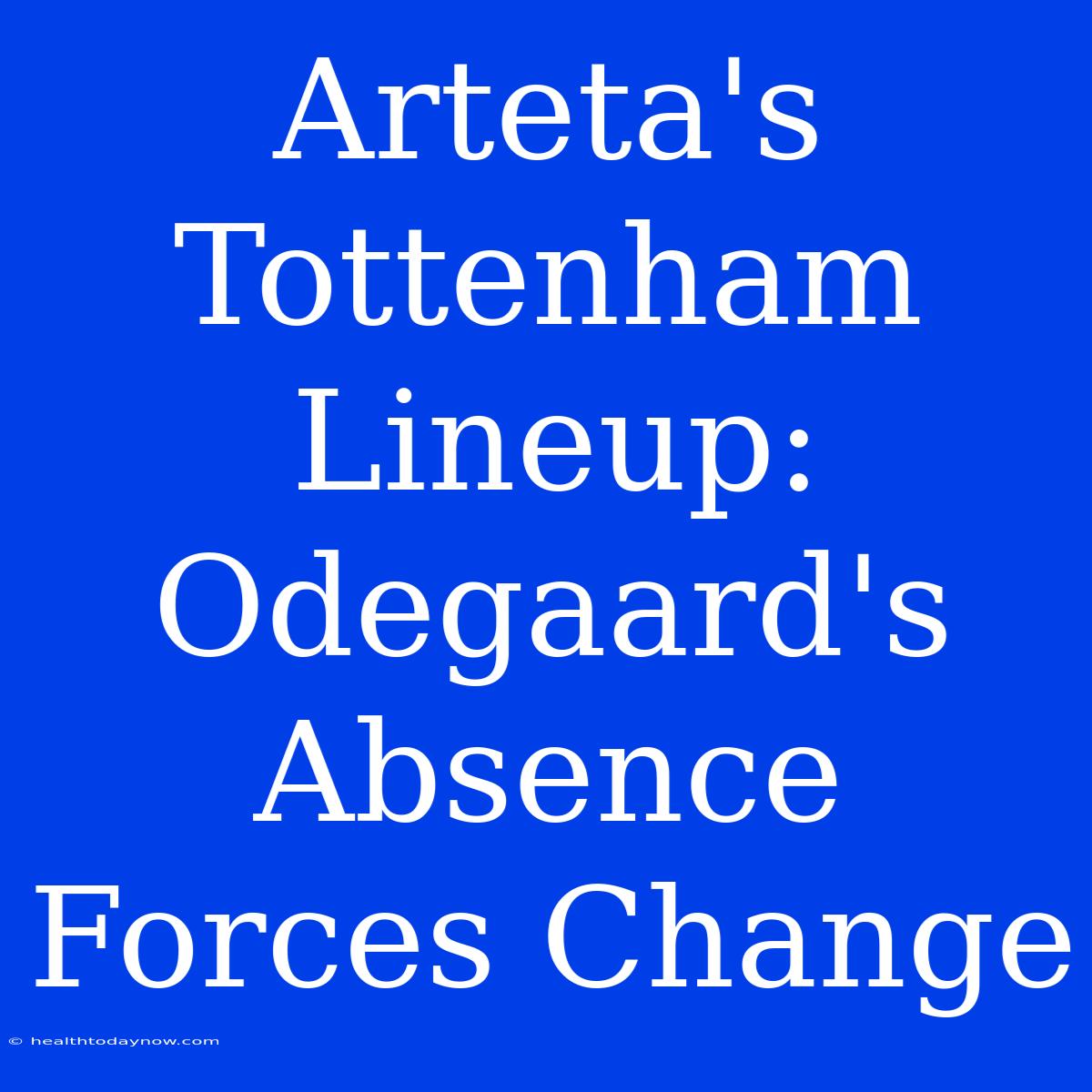 Arteta's Tottenham Lineup: Odegaard's Absence Forces Change 