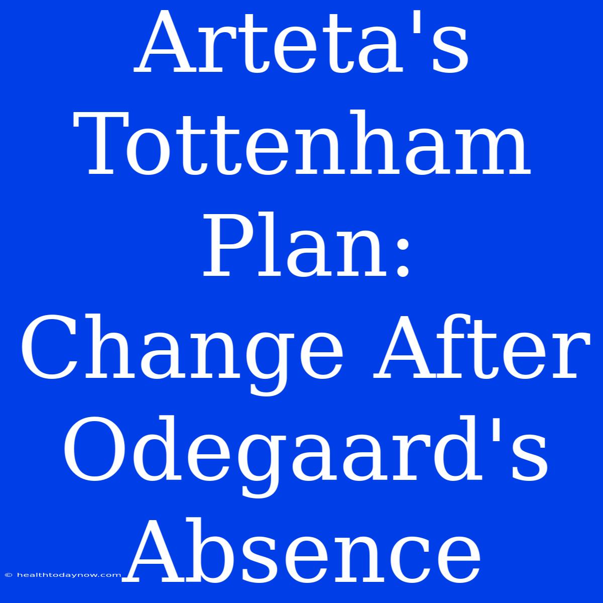 Arteta's Tottenham Plan:  Change After Odegaard's Absence