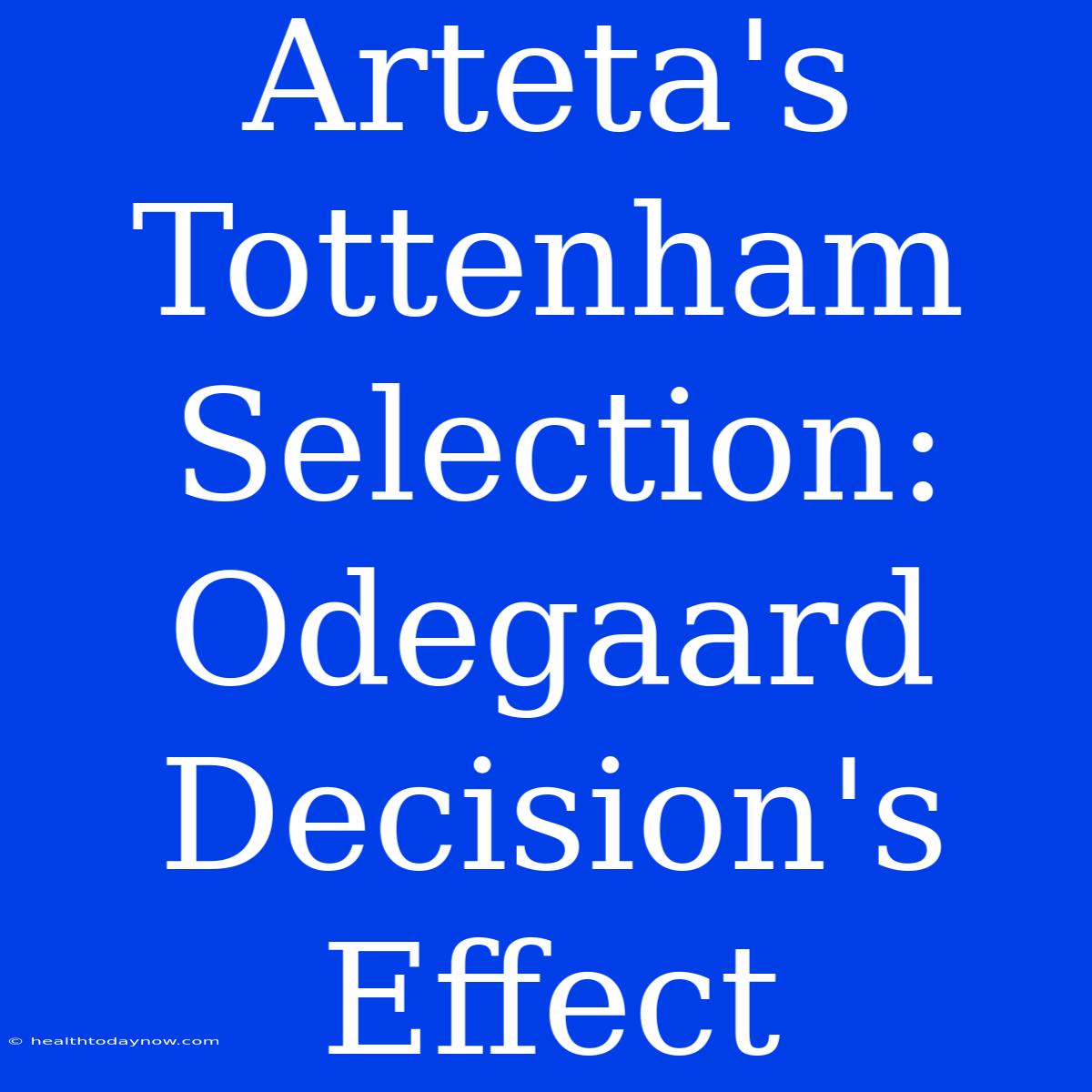 Arteta's Tottenham Selection:  Odegaard Decision's Effect