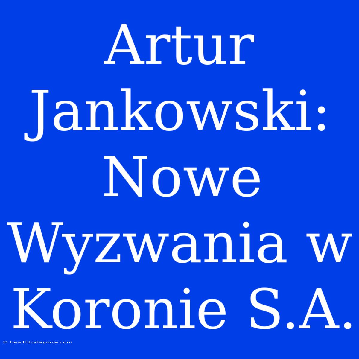 Artur Jankowski: Nowe Wyzwania W Koronie S.A.