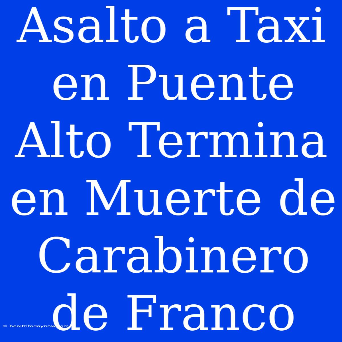 Asalto A Taxi En Puente Alto Termina En Muerte De Carabinero De Franco